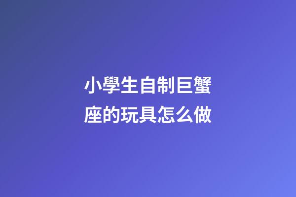 小學生自制巨蟹座的玩具怎么做