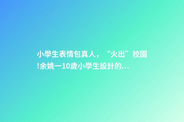 小學生表情包真人，“火出”校園!余姚一10歲小學生設計的學校“表情包”萌化了-第1張-觀點-玄機派