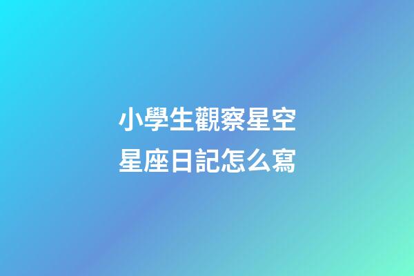 小學生觀察星空星座日記怎么寫-第1張-星座運勢-玄機派