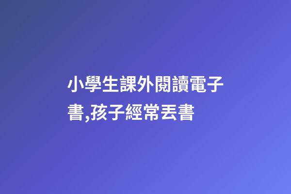 小學生課外閱讀電子書,孩子經常丟書-第1張-觀點-玄機派