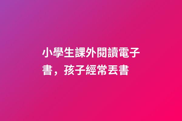 小學生課外閱讀電子書，孩子經常丟書-第1張-觀點-玄機派