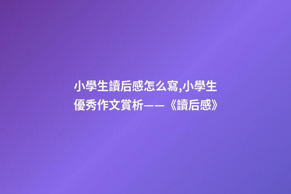 小學生讀后感怎么寫,小學生優秀作文賞析——《讀后感》-第1張-觀點-玄機派