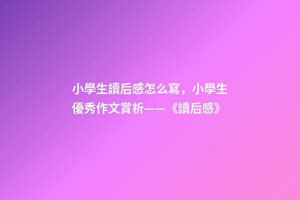 小學生讀后感怎么寫，小學生優秀作文賞析——《讀后感》-第1張-觀點-玄機派