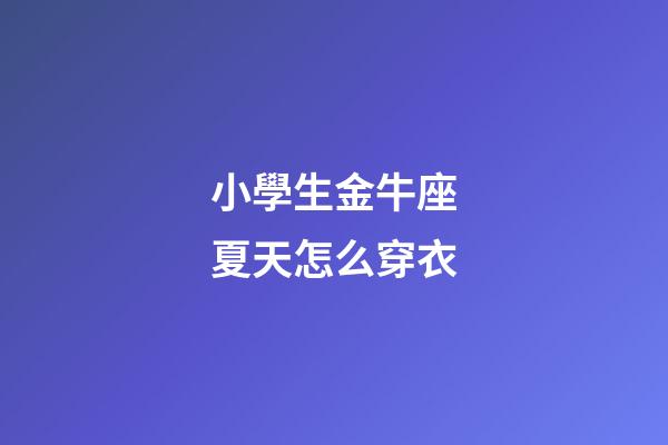 小學生金牛座夏天怎么穿衣-第1張-星座運勢-玄機派
