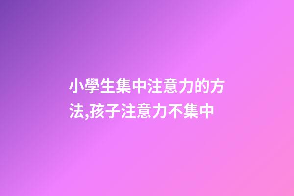 小學生集中注意力的方法,孩子注意力不集中-第1張-觀點-玄機派
