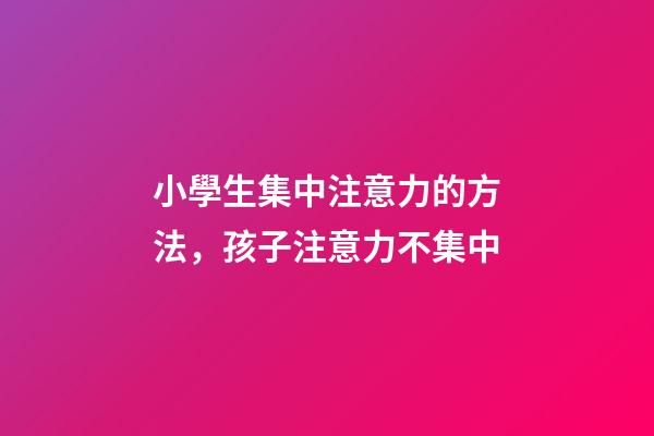 小學生集中注意力的方法，孩子注意力不集中-第1張-觀點-玄機派