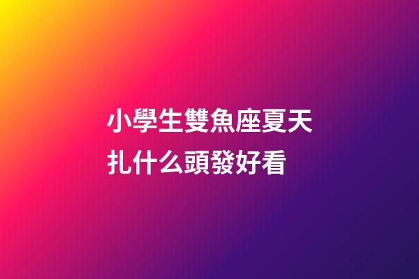 小學生雙魚座夏天扎什么頭發好看-第1張-星座運勢-玄機派