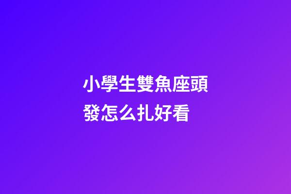 小學生雙魚座頭發怎么扎好看-第1張-星座運勢-玄機派