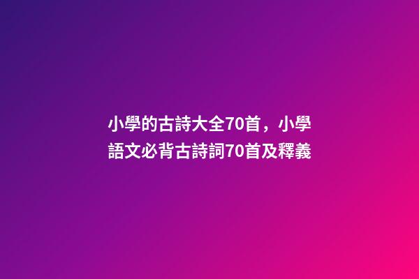小學的古詩大全70首，小學語文必背古詩詞70首及釋義-第1張-觀點-玄機派
