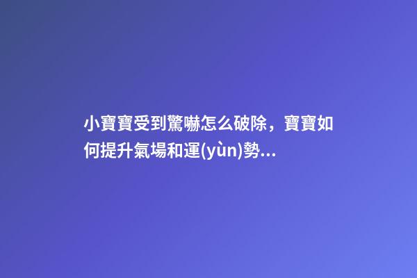 小寶寶受到驚嚇怎么破除，寶寶如何提升氣場和運(yùn)勢(shì)