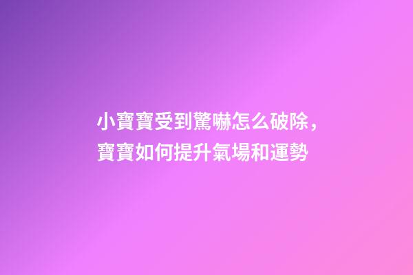 小寶寶受到驚嚇怎么破除，寶寶如何提升氣場和運勢
