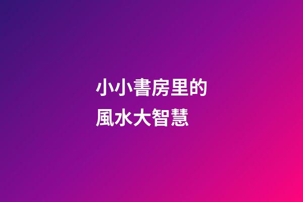 小小書房里的風水大智慧