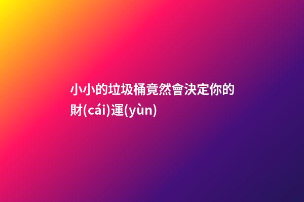 小小的垃圾桶竟然會決定你的財(cái)運(yùn)