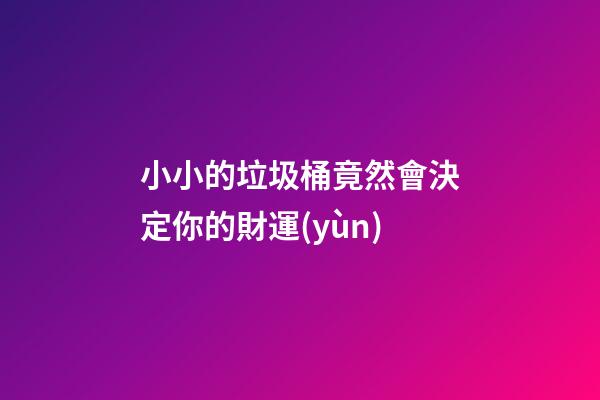 小小的垃圾桶竟然會決定你的財運(yùn)