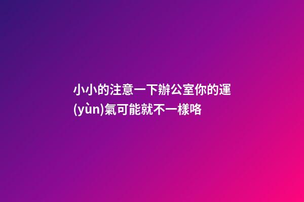 小小的注意一下辦公室你的運(yùn)氣可能就不一樣咯