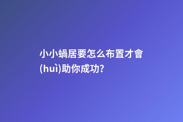 小小蝸居要怎么布置才會(huì)助你成功？