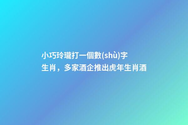 小巧玲瓏打一個數(shù)字生肖，多家酒企推出虎年生肖酒-第1張-觀點-玄機(jī)派