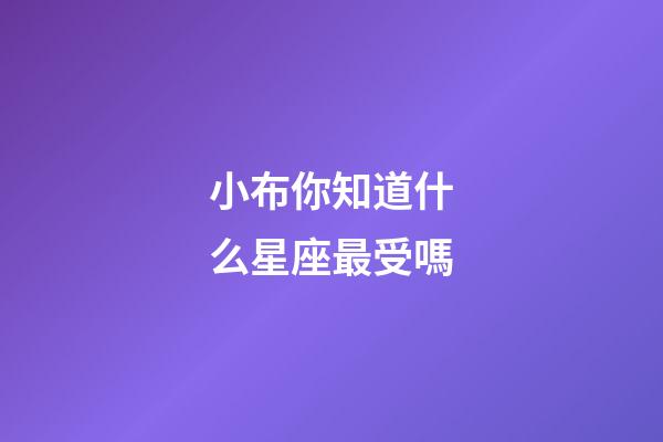 小布你知道什么星座最受嗎-第1張-星座運勢-玄機派
