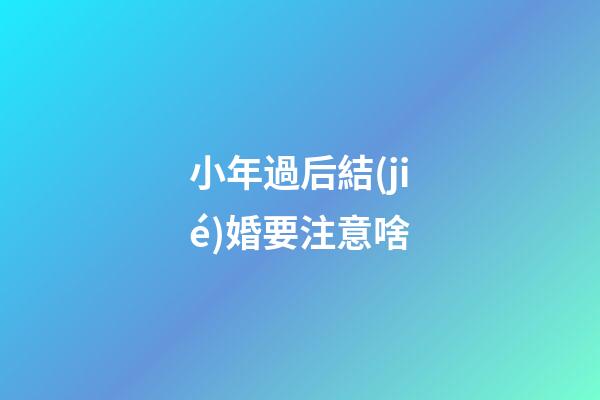 小年過后結(jié)婚要注意啥