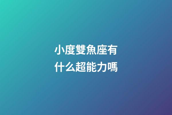 小度雙魚座有什么超能力嗎-第1張-星座運勢-玄機派