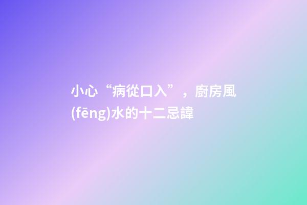小心“病從口入”，廚房風(fēng)水的十二忌諱