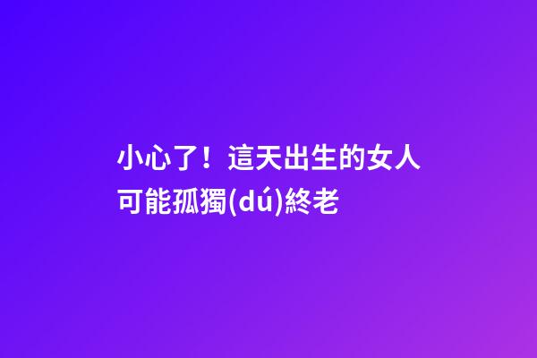 小心了！這天出生的女人可能孤獨(dú)終老