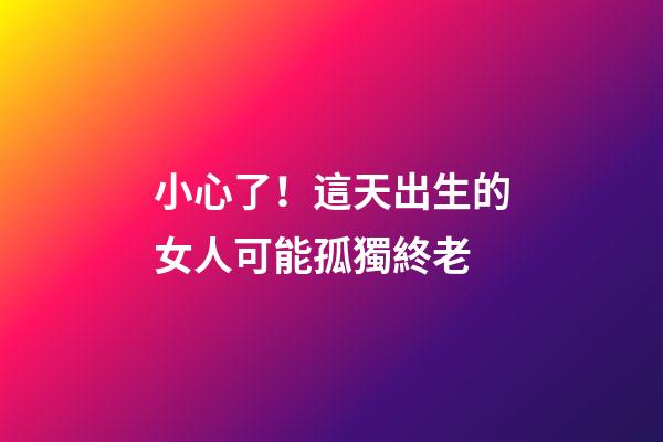 小心了！這天出生的女人可能孤獨終老