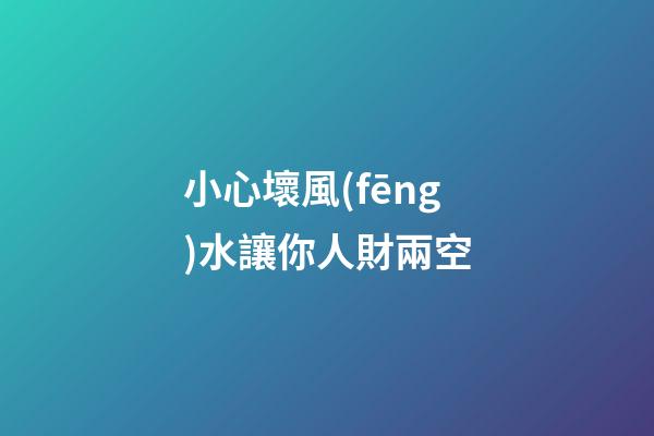 小心壞風(fēng)水讓你人財兩空