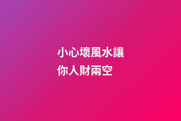 小心壞風水讓你人財兩空