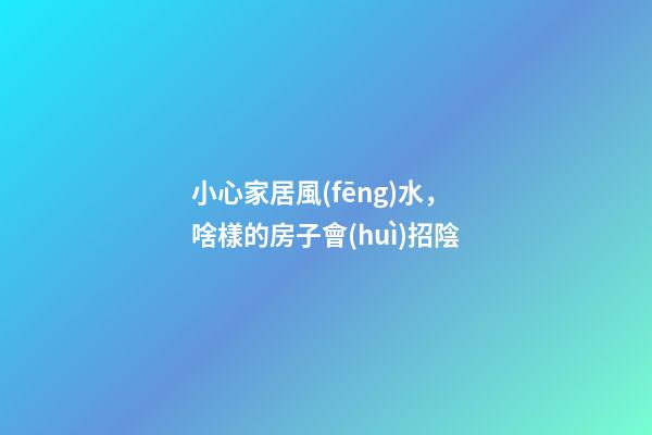 小心家居風(fēng)水，啥樣的房子會(huì)招陰