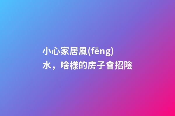 小心家居風(fēng)水，啥樣的房子會招陰