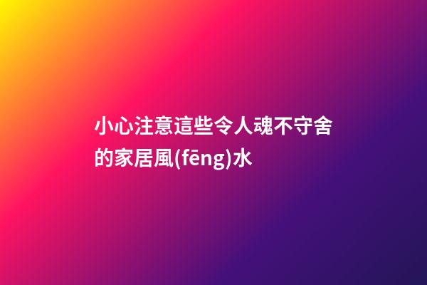 小心注意這些令人魂不守舍的家居風(fēng)水