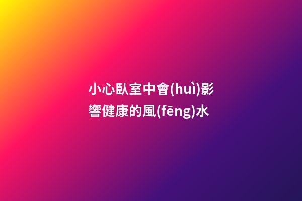 小心臥室中會(huì)影響健康的風(fēng)水