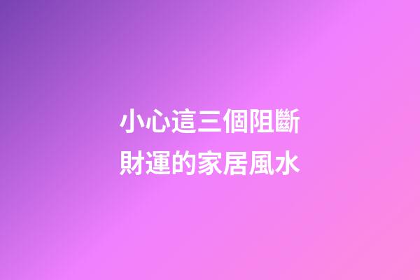 小心這三個阻斷財運的家居風水