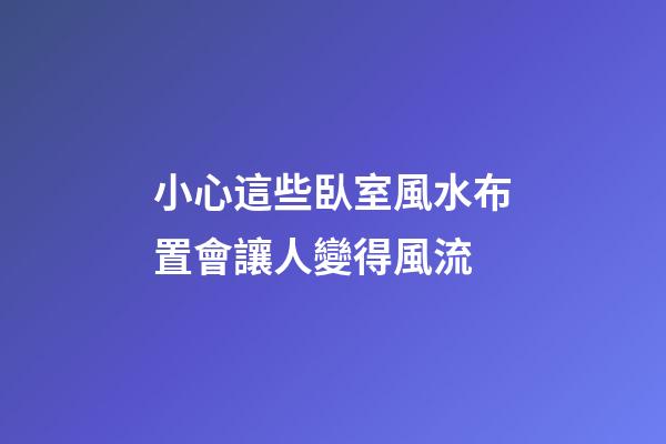 小心這些臥室風水布置會讓人變得風流