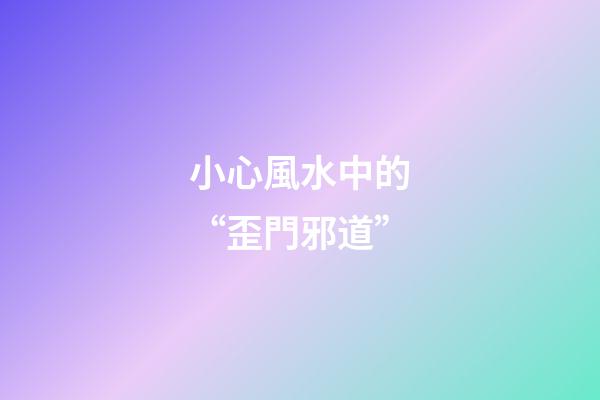 小心風水中的“歪門邪道”