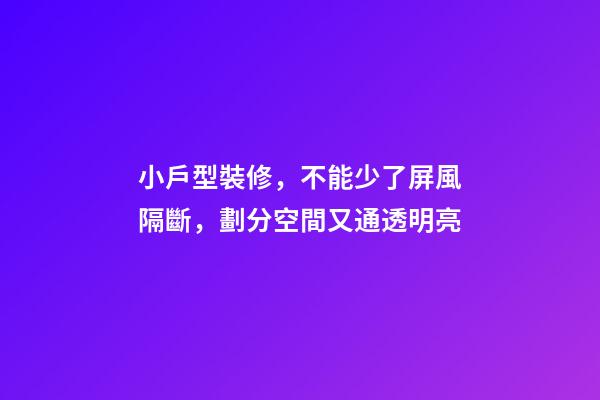 小戶型裝修，不能少了屏風隔斷，劃分空間又通透明亮