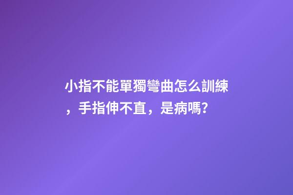 小指不能單獨彎曲怎么訓練，手指伸不直，是病嗎？