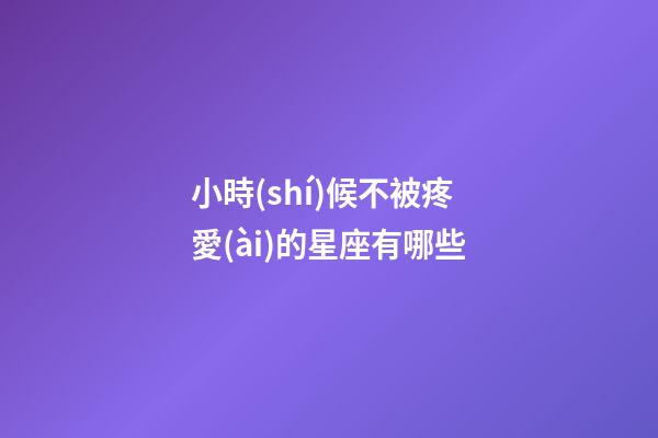 小時(shí)候不被疼愛(ài)的星座有哪些