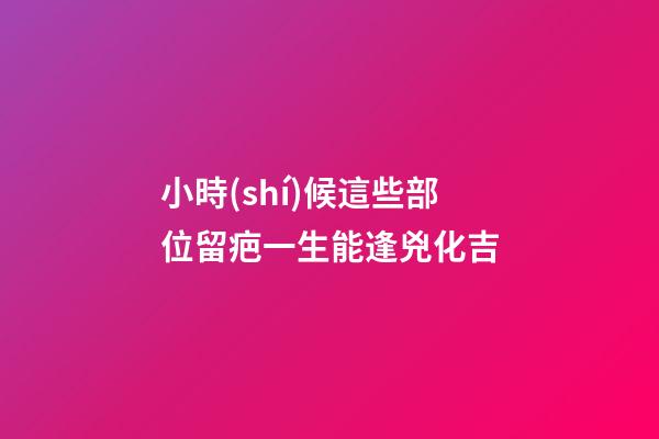 小時(shí)候這些部位留疤一生能逢兇化吉