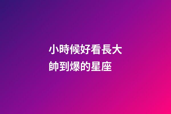 小時候好看長大帥到爆的星座-第1張-星座運勢-玄機派