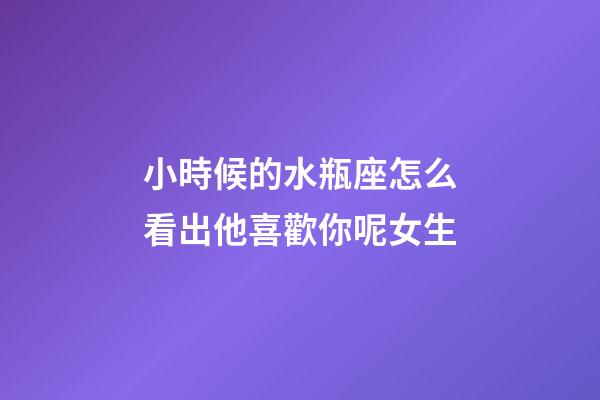 小時候的水瓶座怎么看出他喜歡你呢女生
