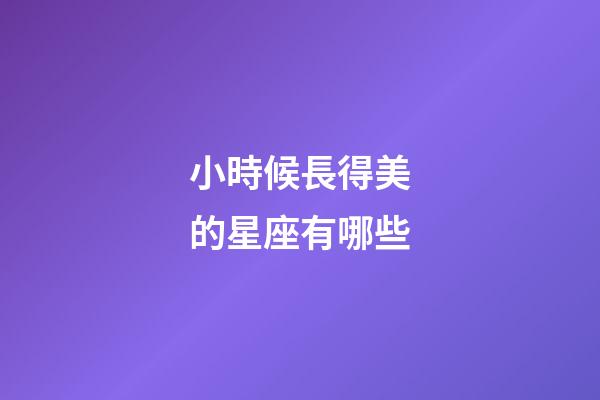 小時候長得美的星座有哪些-第1張-星座運勢-玄機派