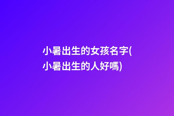 小暑出生的女孩名字(小暑出生的人好嗎)