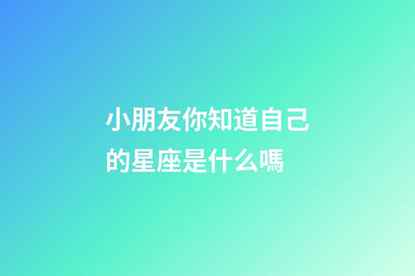 小朋友你知道自己的星座是什么嗎-第1張-星座運勢-玄機派