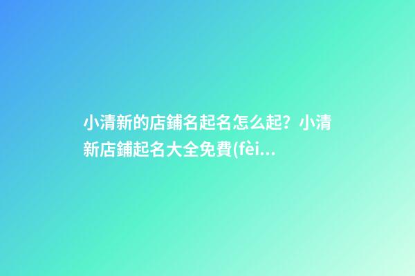 小清新的店鋪名起名怎么起？小清新店鋪起名大全免費(fèi)推薦-第1張-店鋪起名-玄機(jī)派