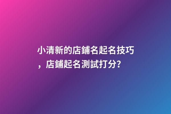 小清新的店鋪名起名技巧，店鋪起名測試打分？-第1張-店鋪起名-玄機派