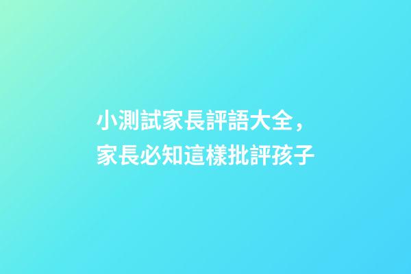 小測試家長評語大全，家長必知這樣批評孩子-第1張-觀點-玄機派