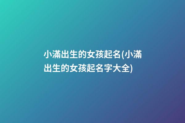 小滿出生的女孩起名(小滿出生的女孩起名字大全)