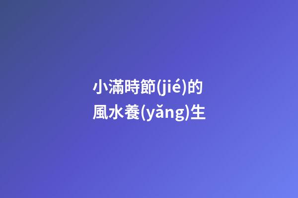 小滿時節(jié)的風水養(yǎng)生